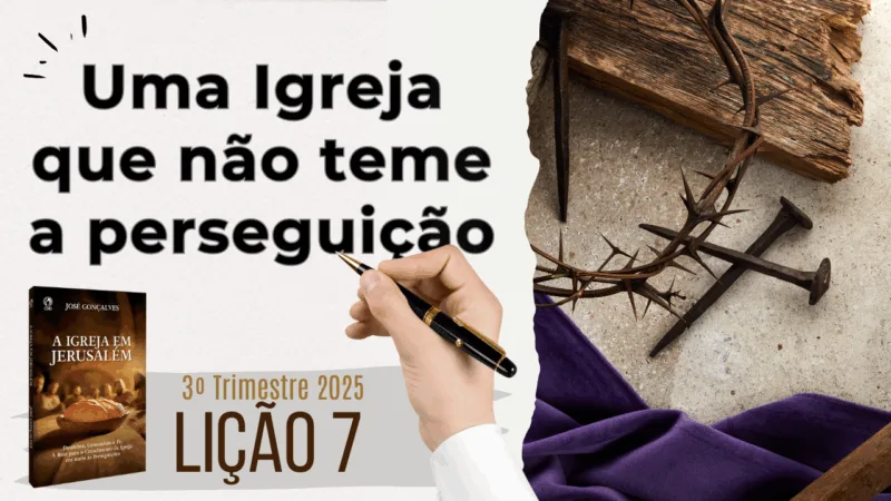Lição 07: Uma Igreja que não teme a perseguição – 3º Trimestre 2025